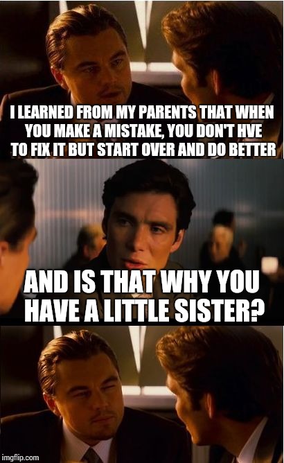 Inception Meme | I LEARNED FROM MY PARENTS THAT WHEN YOU MAKE A MISTAKE, YOU DON'T HVE TO FIX IT BUT START OVER AND DO BETTER; AND IS THAT WHY YOU HAVE A LITTLE SISTER? | image tagged in memes,inception | made w/ Imgflip meme maker