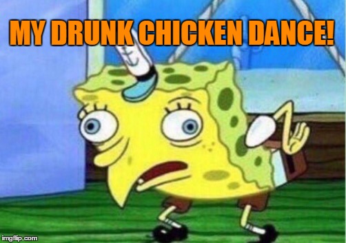 Wedding Season | MY DRUNK CHICKEN DANCE! | image tagged in memes,mocking spongebob,weddings | made w/ Imgflip meme maker