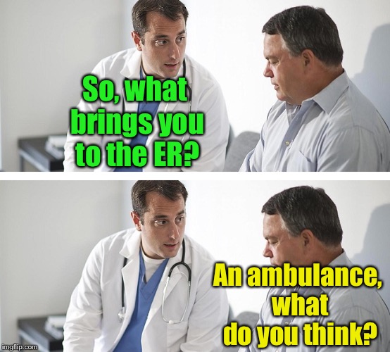 ER Doctor and Patient | So, what brings you to the ER? An ambulance, what do you think? | image tagged in doctor and patient,emergency room,doctor,bad pun | made w/ Imgflip meme maker