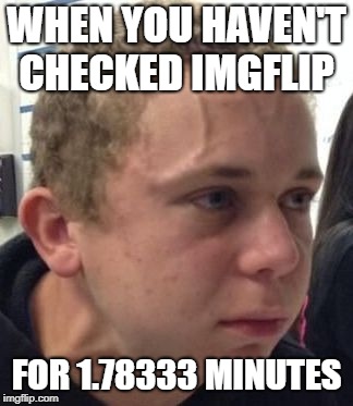 Intense Veins | WHEN YOU HAVEN'T CHECKED IMGFLIP; FOR 1.78333 MINUTES | image tagged in intense veins | made w/ Imgflip meme maker