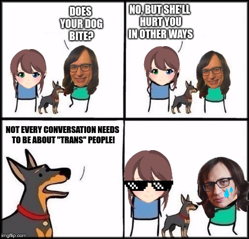Duz your dog bite? | NO, BUT SHE'LL HURT YOU IN OTHER WAYS; DOES YOUR DOG BITE? NOT EVERY CONVERSATION NEEDS TO BE ABOUT "TRANS" PEOPLE! | image tagged in duz your dog bite | made w/ Imgflip meme maker