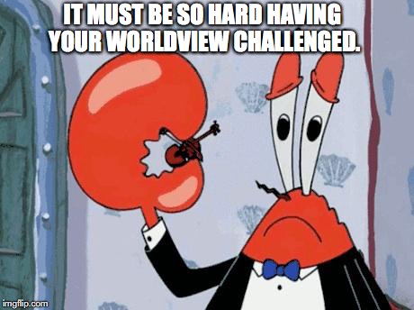 IT MUST BE SO HARD HAVING YOUR WORLDVIEW CHALLENGED. | made w/ Imgflip meme maker