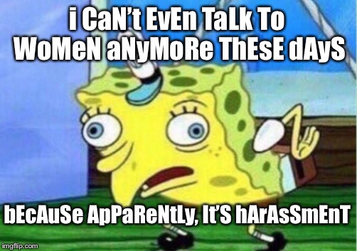 Mocking Spongebob | i CaN’t EvEn TaLk To WoMeN aNyMoRe ThEsE dAyS; bEcAuSe ApPaReNtLy, It’S hArAsSmEnT | image tagged in memes,mocking spongebob | made w/ Imgflip meme maker