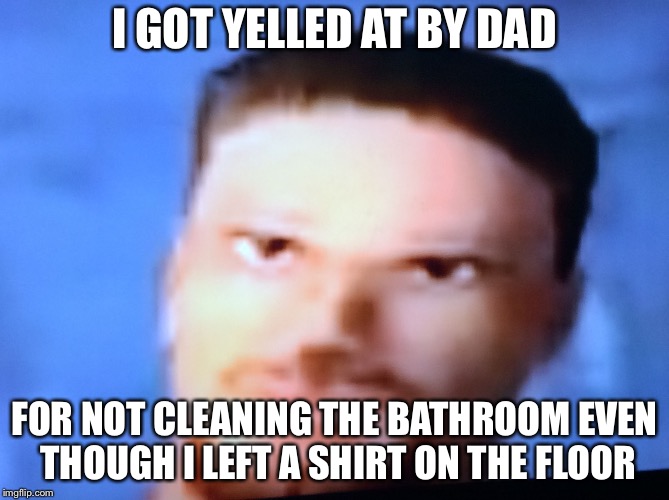 Frustrated Flatout Driver | I GOT YELLED AT BY DAD; FOR NOT CLEANING THE BATHROOM EVEN THOUGH I LEFT A SHIRT ON THE FLOOR | image tagged in frustrated flatout driver | made w/ Imgflip meme maker