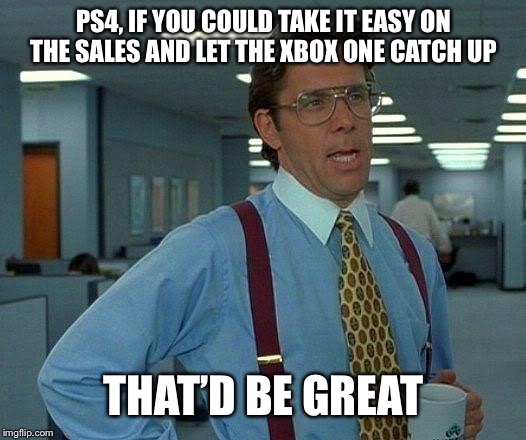 That Would Be Great Meme | PS4, IF YOU COULD TAKE IT EASY ON THE SALES AND LET THE XBOX ONE CATCH UP; THAT’D BE GREAT | image tagged in memes,that would be great | made w/ Imgflip meme maker
