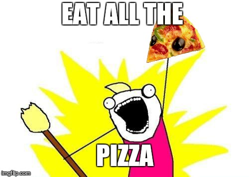X All The Y Meme | EAT ALL THE PIZZA | image tagged in memes,x all the y | made w/ Imgflip meme maker