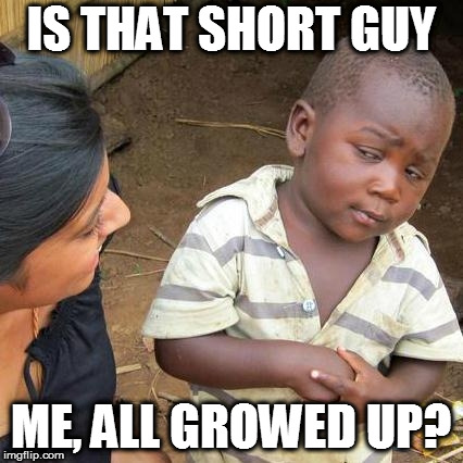 Third World Skeptical Kid Meme | IS THAT SHORT GUY ME, ALL GROWED UP? | image tagged in memes,third world skeptical kid | made w/ Imgflip meme maker