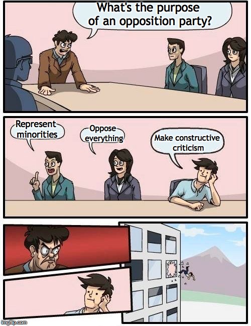 Boardroom Meeting Suggestion Meme | What's the purpose of an opposition party? Represent minorities Oppose everything Make constructive criticism | image tagged in memes,boardroom meeting suggestion | made w/ Imgflip meme maker