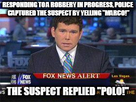 Fox news alert | RESPONDING TO A ROBBERY IN PROGRESS, POLICE CAPTURED THE SUSPECT BY YELLING "MARCO!"; THE SUSPECT REPLIED "POLO!" | image tagged in fox news alert | made w/ Imgflip meme maker