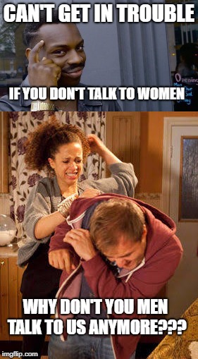 Let's face it guys, we just can't win! | CAN'T GET IN TROUBLE; IF YOU DON'T TALK TO WOMEN; WHY DON'T YOU MEN TALK TO US ANYMORE??? | image tagged in sexual harrassment,men vs women | made w/ Imgflip meme maker