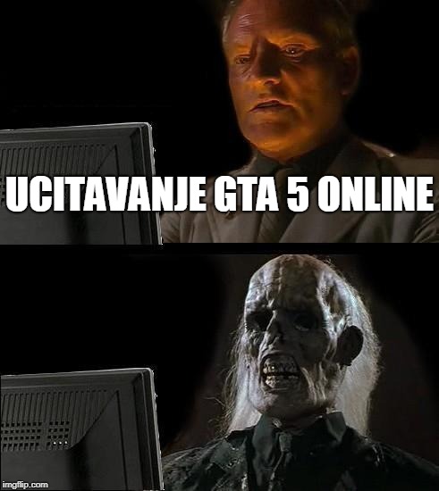 I'll Just Wait Here Meme | UCITAVANJE GTA 5 ONLINE | image tagged in memes,ill just wait here | made w/ Imgflip meme maker