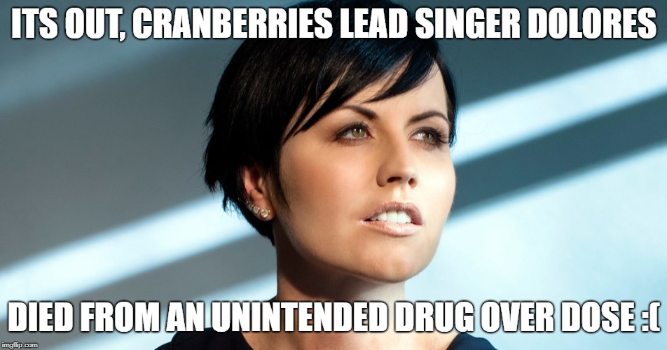 ITS OUT, CRANBERRIES LEAD SINGER DOLORES; DIED FROM AN UNINTENDED DRUG OVER DOSE :( | image tagged in cranberries,dolores o'riordan,music,great rock bands | made w/ Imgflip meme maker