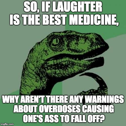 Philosoraptor Meme | SO, IF LAUGHTER IS THE BEST MEDICINE, WHY AREN'T THERE ANY WARNINGS ABOUT OVERDOSES CAUSING ONE'S ASS TO FALL OFF? | image tagged in memes,philosoraptor | made w/ Imgflip meme maker