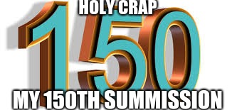 Thank you all for the support and fun i had i really can't believe i made it this far. | HOLY CRAP; MY 150TH SUBMISSION | image tagged in 150,thank you | made w/ Imgflip meme maker