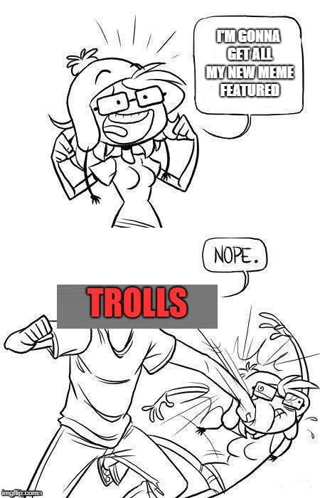 Nope | I'M GONNA GET ALL MY NEW MEME FEATURED; TROLLS | image tagged in nope,troll | made w/ Imgflip meme maker
