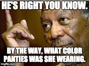 morgan freeman | HE'S RIGHT YOU KNOW. BY THE WAY, WHAT COLOR PANTIES WAS SHE WEARING. | image tagged in morgan freeman,sports | made w/ Imgflip meme maker