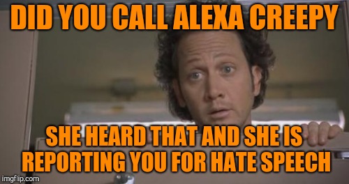 DID YOU CALL ALEXA CREEPY SHE HEARD THAT AND SHE IS REPORTING YOU FOR HATE SPEECH | made w/ Imgflip meme maker