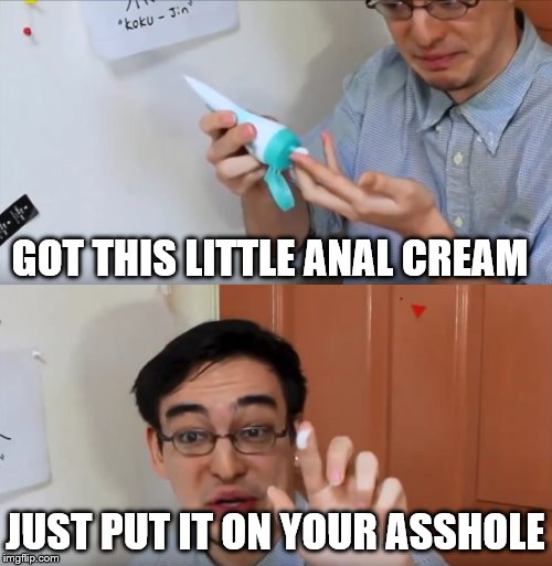 Basically what I say to everyone else in my generation | GOT THIS LITTLE ANAL CREAM JUST PUT IT ON YOUR ASSHOLE | image tagged in memes,cream,butthurt | made w/ Imgflip meme maker