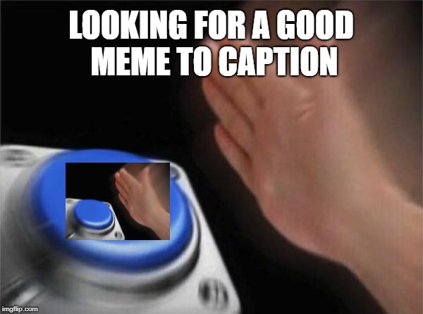 Blank Nut Button | LOOKING FOR A GOOD MEME TO CAPTION | image tagged in memes,blank nut button | made w/ Imgflip meme maker