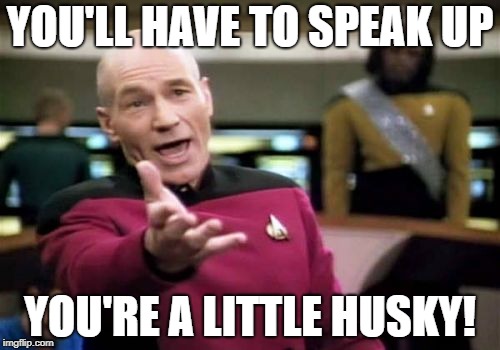 Picard Wtf Meme | YOU'LL HAVE TO SPEAK UP YOU'RE A LITTLE HUSKY! | image tagged in memes,picard wtf | made w/ Imgflip meme maker