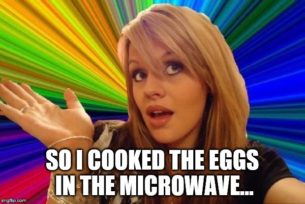 stupid girl meme | SO I COOKED THE EGGS IN THE MICROWAVE... | image tagged in stupid girl meme | made w/ Imgflip meme maker
