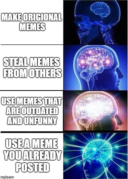 memes in a nutshell | MAKE ORIGIONAL MEMES; STEAL MEMES FROM OTHERS; USE MEMES THAT ARE OUTDATED AND UNFUNNY; USE A MEME YOU ALREADY POSTED | image tagged in memes,expanding brain,funny memes,funny,post,posting | made w/ Imgflip meme maker