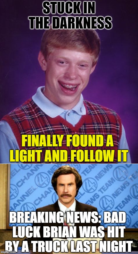 the light of the truck or the light of the afterlife | STUCK IN THE DARKNESS; FINALLY FOUND A LIGHT AND FOLLOW IT; BREAKING NEWS: BAD LUCK BRIAN WAS HIT BY A TRUCK LAST NIGHT | image tagged in bad luck brian,truck,car accident,memes | made w/ Imgflip meme maker