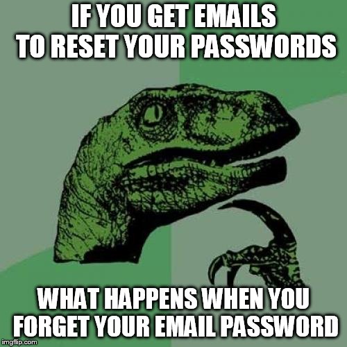 Philosoraptor Meme | IF YOU GET EMAILS TO RESET YOUR PASSWORDS; WHAT HAPPENS WHEN YOU FORGET YOUR EMAIL PASSWORD | image tagged in memes,philosoraptor | made w/ Imgflip meme maker