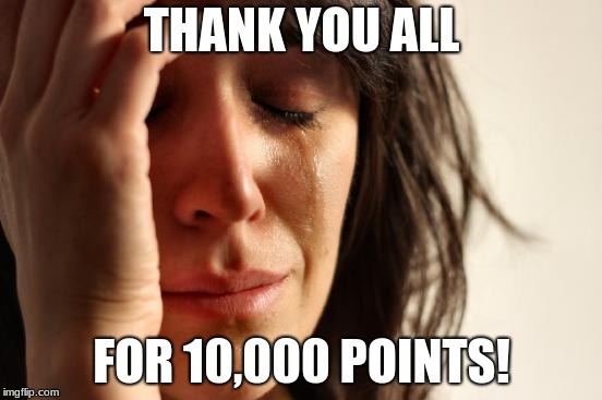 First World Problems | THANK YOU ALL; FOR 10,000 POINTS! | image tagged in memes,first world problems | made w/ Imgflip meme maker