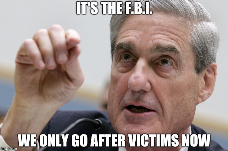 IT'S THE F.B.I. WE ONLY GO AFTER VICTIMS NOW | image tagged in robert mueller penis size | made w/ Imgflip meme maker