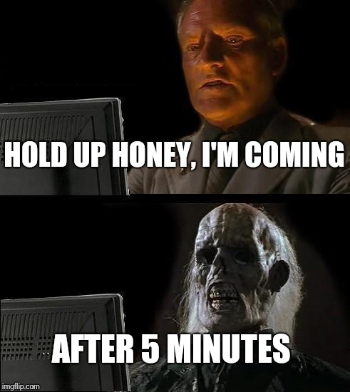I'll Just Wait Here | HOLD UP HONEY, I'M COMING; AFTER 5 MINUTES | image tagged in memes,ill just wait here | made w/ Imgflip meme maker