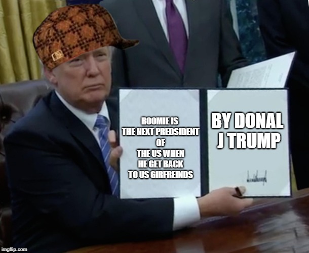 Trump Bill Signing Meme | ROOMIE IS THE NEXT PREDSIDENT OF THE US WHEN HE GET BACK TO US GIRFREINDS; BY DONAL J TRUMP | image tagged in memes,trump bill signing,scumbag | made w/ Imgflip meme maker