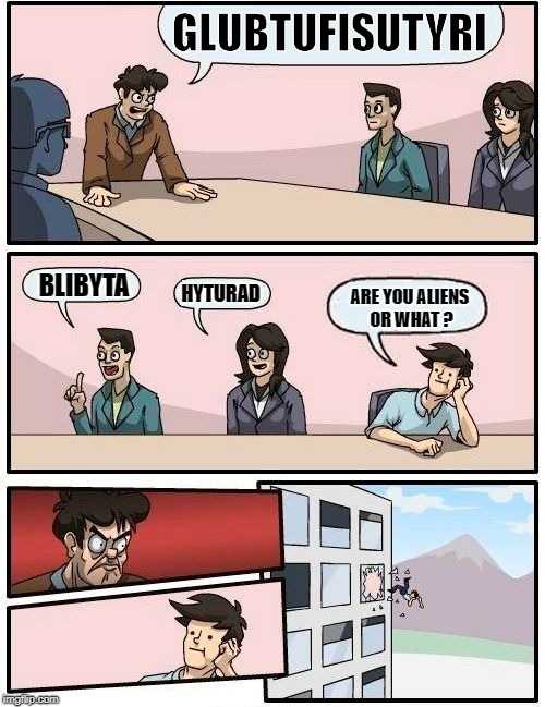 Boardroom Meeting Suggestion Meme | GLUBTUFISUTYRI; BLIBYTA; HYTURAD; ARE YOU ALIENS OR WHAT ? | image tagged in memes,boardroom meeting suggestion | made w/ Imgflip meme maker