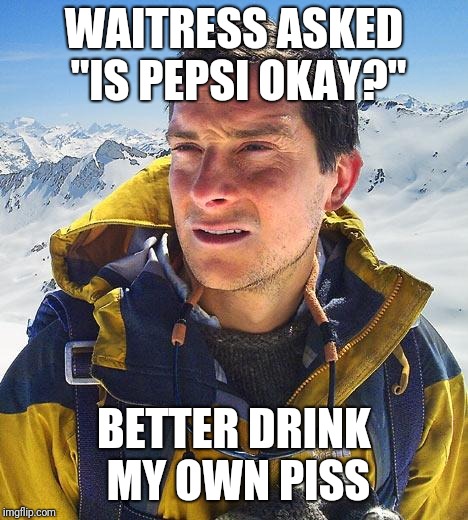 Bear Grylls |  WAITRESS ASKED "IS PEPSI OKAY?"; BETTER DRINK MY OWN PISS | image tagged in memes,bear grylls | made w/ Imgflip meme maker