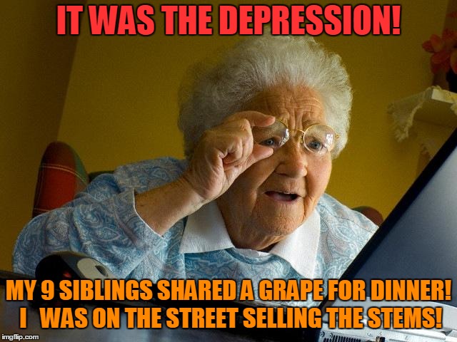 Grandma Finds The Internet Meme | IT WAS THE DEPRESSION! MY 9 SIBLINGS SHARED A GRAPE FOR DINNER! I 
 WAS ON THE STREET SELLING THE STEMS! | image tagged in memes,grandma finds the internet | made w/ Imgflip meme maker