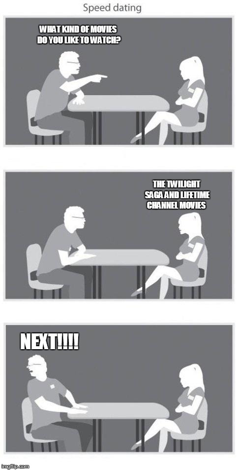Speed dating | WHAT KIND OF MOVIES DO YOU LIKE TO WATCH? THE TWILIGHT SAGA AND LIFETIME CHANNEL MOVIES; NEXT!!!! | image tagged in speed dating | made w/ Imgflip meme maker