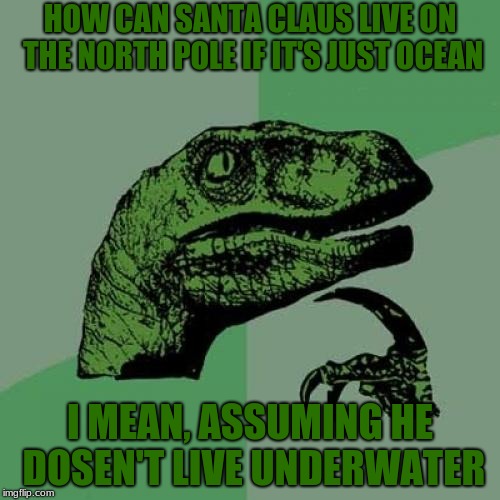 Philosoraptor | HOW CAN SANTA CLAUS LIVE ON THE NORTH POLE IF IT'S JUST OCEAN; I MEAN, ASSUMING HE DOSEN'T LIVE UNDERWATER | image tagged in memes,philosoraptor | made w/ Imgflip meme maker