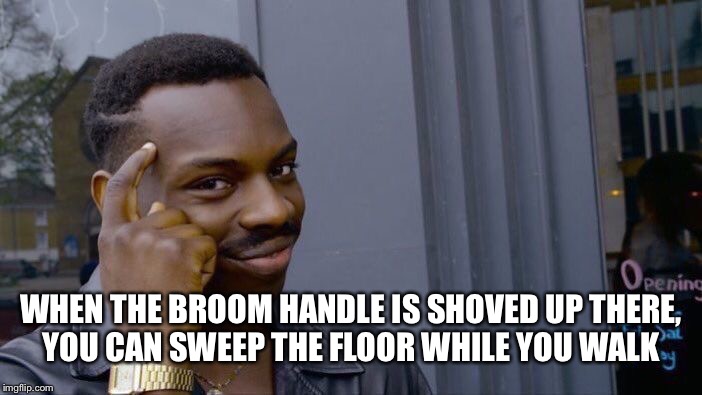 Roll Safe Think About It Meme | WHEN THE BROOM HANDLE IS SHOVED UP THERE, YOU CAN SWEEP THE FLOOR WHILE YOU WALK | image tagged in memes,roll safe think about it | made w/ Imgflip meme maker