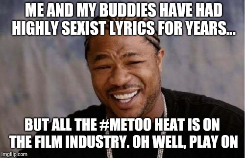 Yo Dawg Heard You | ME AND MY BUDDIES HAVE HAD HIGHLY SEXIST LYRICS FOR YEARS... BUT ALL THE #METOO HEAT IS ON THE FILM INDUSTRY. OH WELL, PLAY ON | image tagged in memes,yo dawg heard you | made w/ Imgflip meme maker