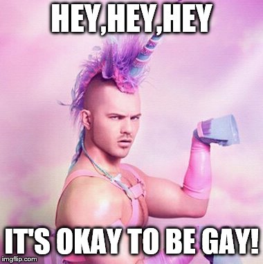 Unicorn MAN | HEY,HEY,HEY; IT'S OKAY TO BE GAY! | image tagged in memes,unicorn man | made w/ Imgflip meme maker