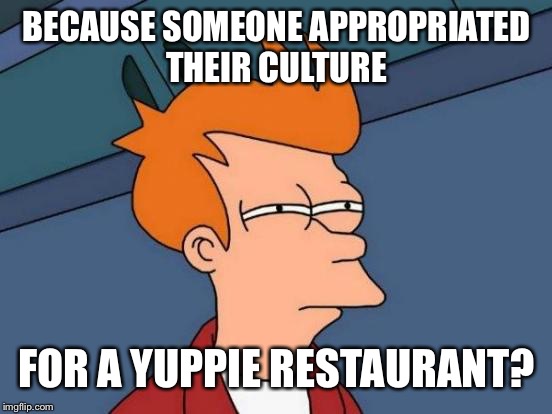 Futurama Fry Meme | BECAUSE SOMEONE APPROPRIATED THEIR CULTURE FOR A YUPPIE RESTAURANT? | image tagged in memes,futurama fry | made w/ Imgflip meme maker