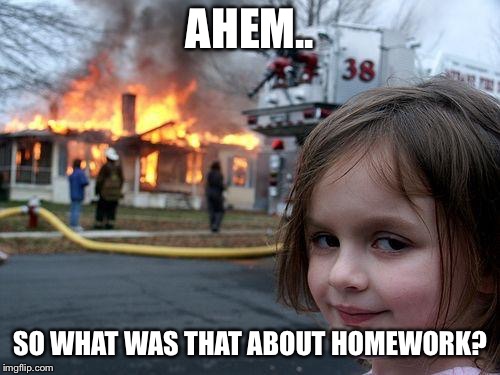 Disaster Girl Meme | AHEM.. SO WHAT WAS THAT ABOUT HOMEWORK? | image tagged in memes,disaster girl | made w/ Imgflip meme maker