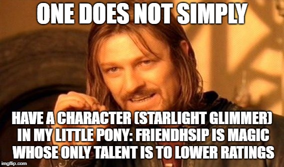 One Does Not Simply | ONE DOES NOT SIMPLY; HAVE A CHARACTER (STARLIGHT GLIMMER) IN MY LITTLE PONY: FRIENDHSIP IS MAGIC WHOSE ONLY TALENT IS TO LOWER RATINGS | image tagged in memes,one does not simply,my little pony | made w/ Imgflip meme maker