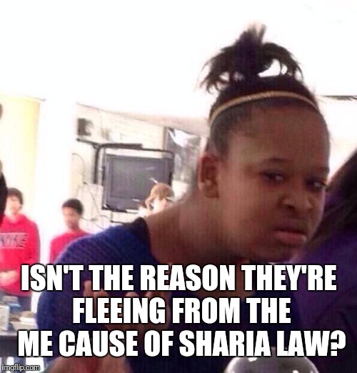 Black Girl Wat Meme | ISN'T THE REASON THEY'RE FLEEING FROM THE ME CAUSE OF SHARIA LAW? | image tagged in memes,black girl wat | made w/ Imgflip meme maker