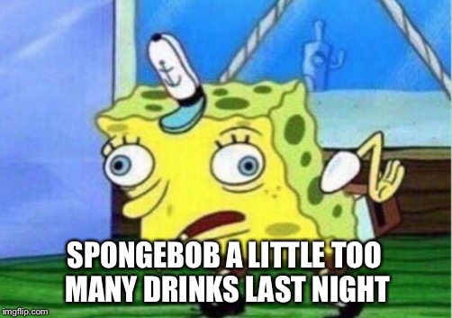 Life of the party | SPONGEBOB A LITTLE TOO MANY DRINKS LAST NIGHT | image tagged in memes,drunk,sponge bob,retarded | made w/ Imgflip meme maker