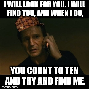 Liam Neeson Taken Meme | I WILL LOOK FOR YOU. I WILL FIND YOU, AND WHEN I DO, YOU COUNT TO TEN AND TRY AND FIND ME. | image tagged in memes,liam neeson taken,scumbag | made w/ Imgflip meme maker