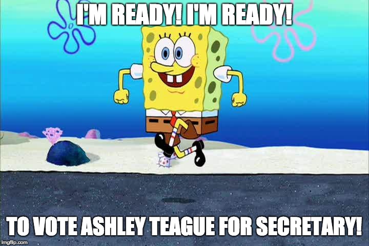 spongebob i'm ready | I'M READY! I'M READY! TO VOTE ASHLEY TEAGUE FOR SECRETARY! | image tagged in spongebob i'm ready | made w/ Imgflip meme maker