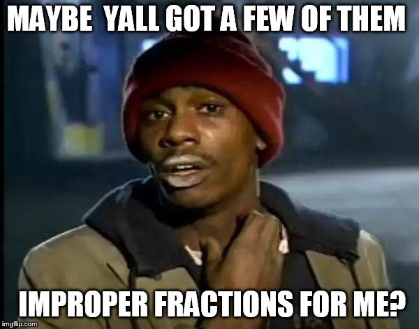 Y'all Got Any More Of That Meme | MAYBE  YALL GOT A FEW OF THEM IMPROPER FRACTIONS FOR ME? | image tagged in memes,y'all got any more of that | made w/ Imgflip meme maker