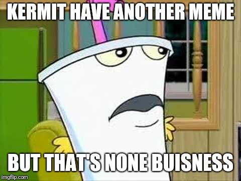 master shake | KERMIT HAVE ANOTHER MEME; BUT THAT'S NONE BUISNESS | image tagged in master shake,but thats none of my business,memes | made w/ Imgflip meme maker