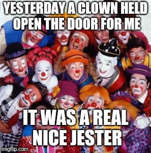 Clowns | YESTERDAY A CLOWN HELD OPEN THE DOOR FOR ME; IT WAS A REAL NICE JESTER | image tagged in clowns | made w/ Imgflip meme maker